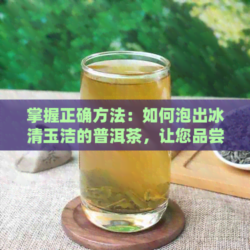 掌握正确方法：如何泡出冰清玉洁的普洱茶，让您品尝到的口感