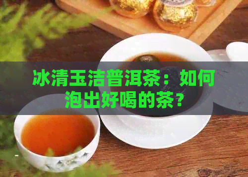 冰清玉洁普洱茶：如何泡出好喝的茶？