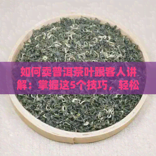 如何卖普洱茶叶跟客人讲解：掌握这5个技巧，轻松吸引顾客！