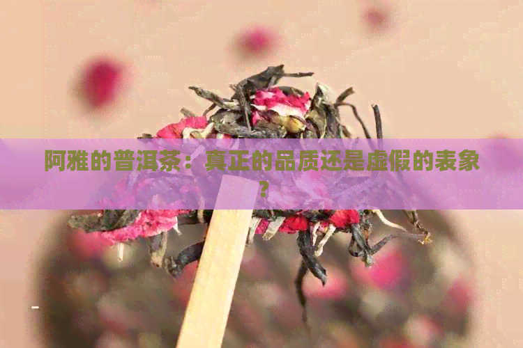 阿雅的普洱茶：真正的品质还是虚假的表象？