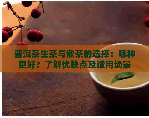 普洱茶生茶与散茶的选择：哪种更好？了解优缺点及适用场景