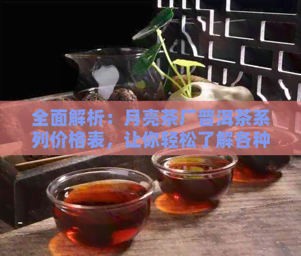 全面解析：月亮茶厂普洱茶系列价格表，让你轻松了解各种产品价位