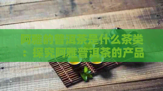 阿雅的普洱茶是什么茶类：探究阿雅普洱茶的产品类型