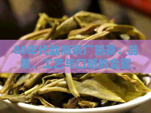 80年代勐海茶厂熟茶：品质、工艺与口感的全面解析