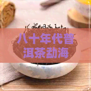 八十年代普洱茶勐海