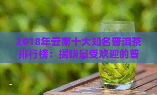 2018年云南十大知名普洱茶排行榜：揭晓更受欢迎的普洱茶