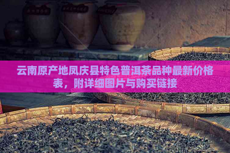 云南原产地凤庆县特色普洱茶品种最新价格表，附详细图片与购买链接