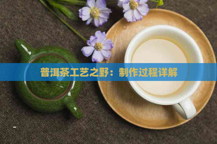 普洱茶工艺之野：制作过程详解