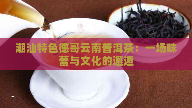 潮汕特色德哥云南普洱茶：一场味蕾与文化的邂逅
