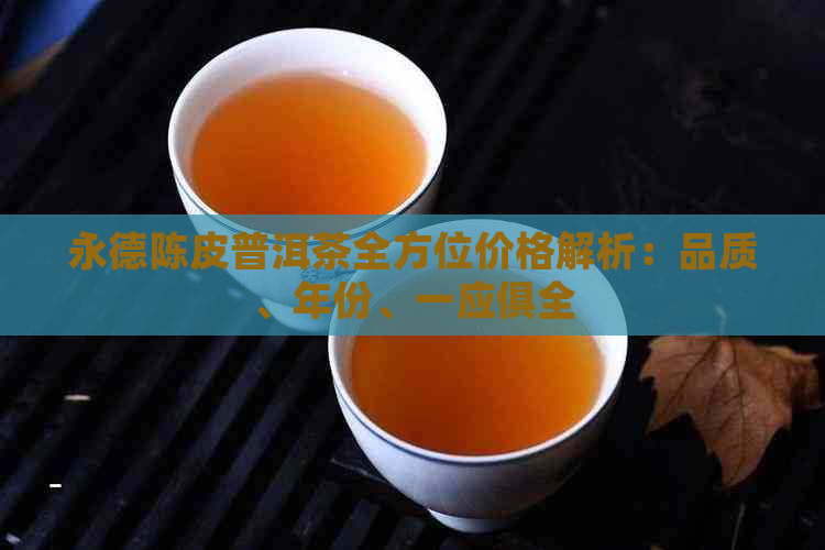 永德陈皮普洱茶全方位价格解析：品质、年份、一应俱全
