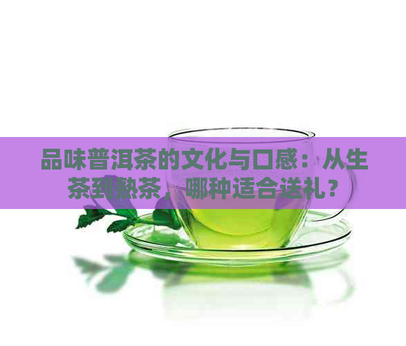品味普洱茶的文化与口感：从生茶到熟茶，哪种适合送礼？