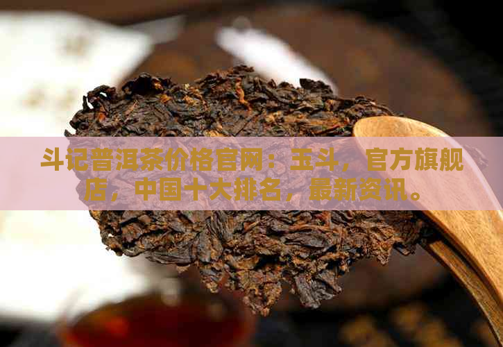 斗记普洱茶价格官网：玉斗，官方旗舰店，中国十大排名，最新资讯。