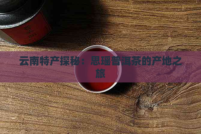 云南特产探秘：思瑶普洱茶的产地之旅