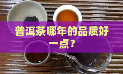 普洱茶哪年的品质好一点？