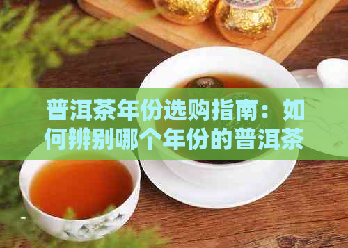 普洱茶年份选购指南：如何辨别哪个年份的普洱茶品质更好？