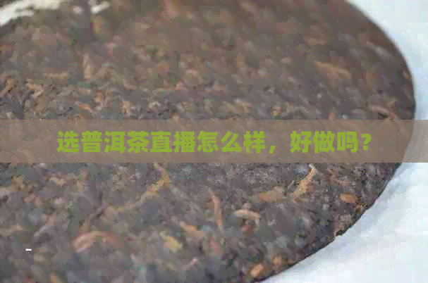 选普洱茶直播怎么样，好做吗？