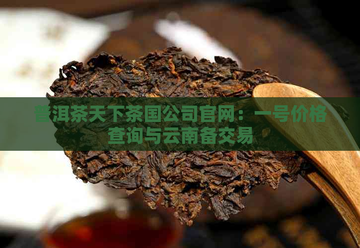 普洱茶天下茶国公司官网：一号价格查询与云南备交易