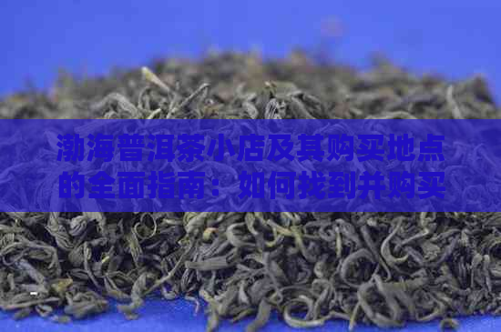 渤海普洱茶小店及其购买地点的全面指南：如何找到并购买优质的普洱茶？
