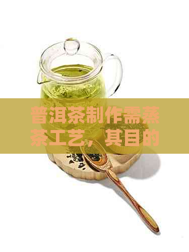 普洱茶制作需蒸茶工艺，其目的是使茶叶更加柔嫩，同时去除异味和增加香气。