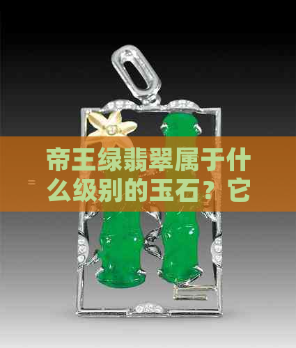 帝王绿翡翠属于什么级别的玉石？它的样子是什么样的呢？