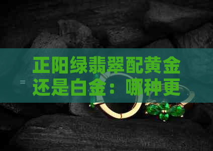 正阳绿翡翠配黄金还是白金：哪种更美？