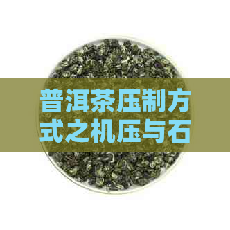 普洱茶压制方式之机压与石磨的差异：一场茶叶工艺的比较