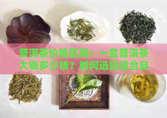 普洱茶价格区间：一盒普洱茶大概多少钱？如何选择适合自己预算的普洱茶？