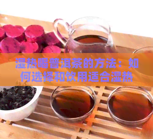 湿热喝普洱茶的方法：如何选择和饮用适合湿热体质的普洱茶