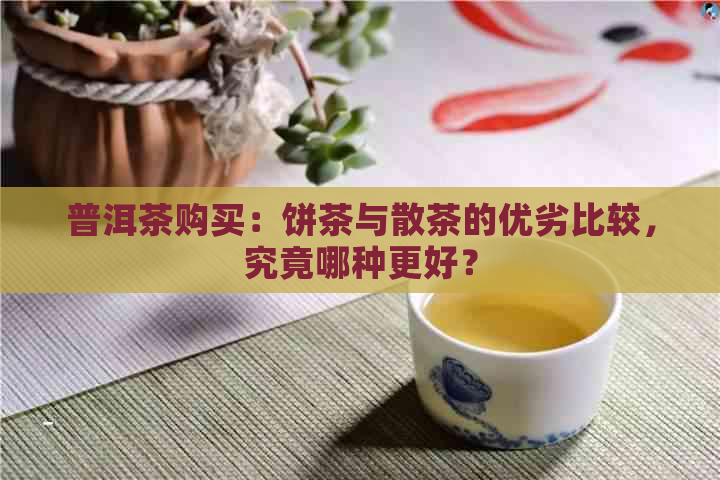 普洱茶购买：饼茶与散茶的优劣比较，究竟哪种更好？