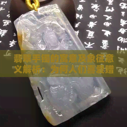 翡翠手镯的寓意及象征意义解析：为何人们喜爱赠送和佩戴翡翠手镯？