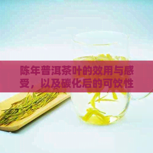 陈年普洱茶叶的效用与感受，以及碳化后的可饮性