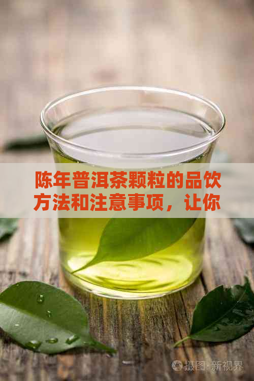 陈年普洱茶颗粒的品饮方法和注意事项，让你喝出口感！