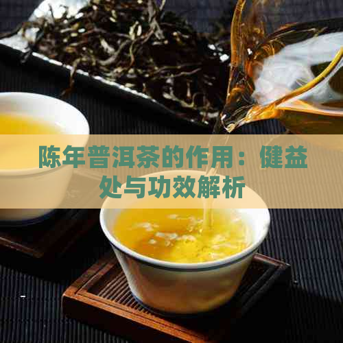 陈年普洱茶的作用：健益处与功效解析