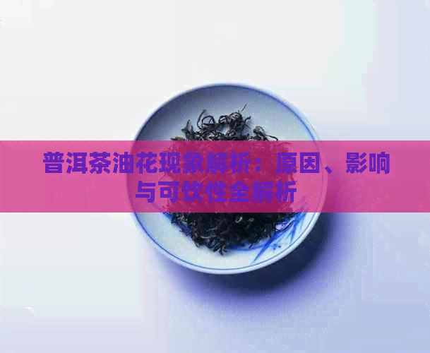 普洱茶油花现象解析：原因、影响与可饮性全解析