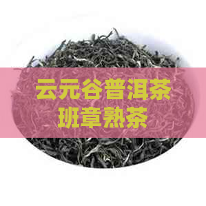 云元谷普洱茶班章熟茶