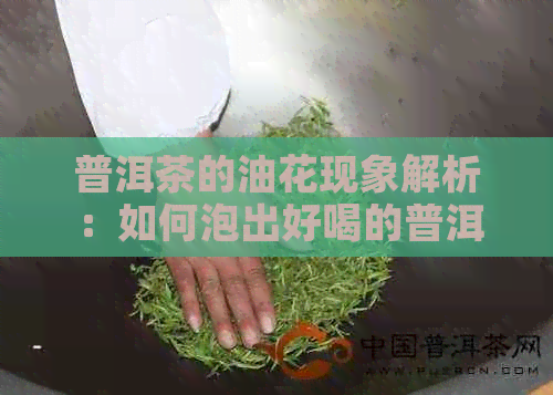 普洱茶的油花现象解析：如何泡出好喝的普洱茶？