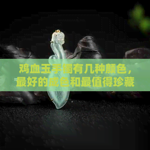 鸡血玉手镯有几种颜色，更好的成色和最值得珍藏的款式