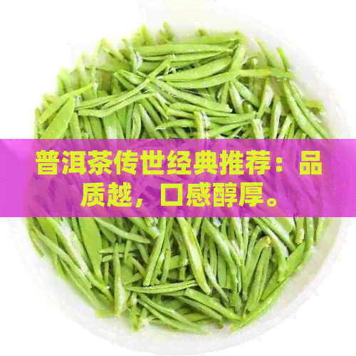 普洱茶传世经典推荐：品质越，口感醇厚。