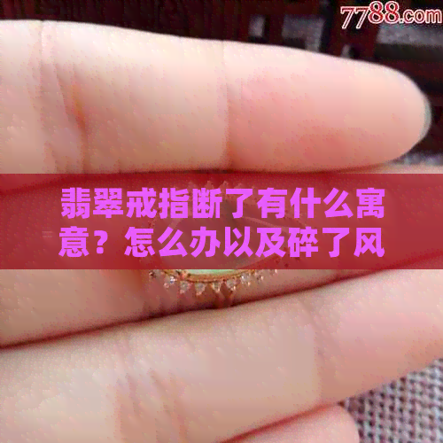 翡翠戒指断了有什么寓意？怎么办以及碎了风水的讲究