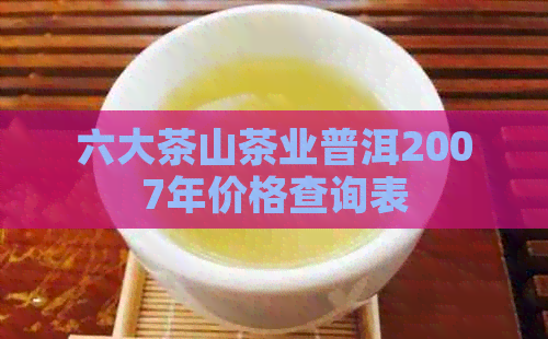 六大茶山茶业普洱2007年价格查询表