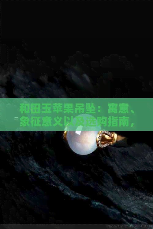 和田玉苹果吊坠：寓意、象征意义以及选购指南，一次了解所有信息！