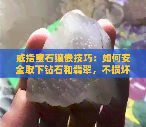 戒指宝石镶嵌技巧：如何安全取下钻石和翡翠，不损坏爪镶教程