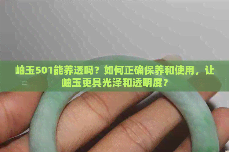 岫玉501能养透吗？如何正确保养和使用，让岫玉更具光泽和透明度？