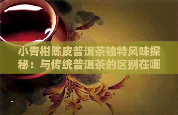 小青柑陈皮普洱茶独特风味探秘：与传统普洱茶的区别在哪里？