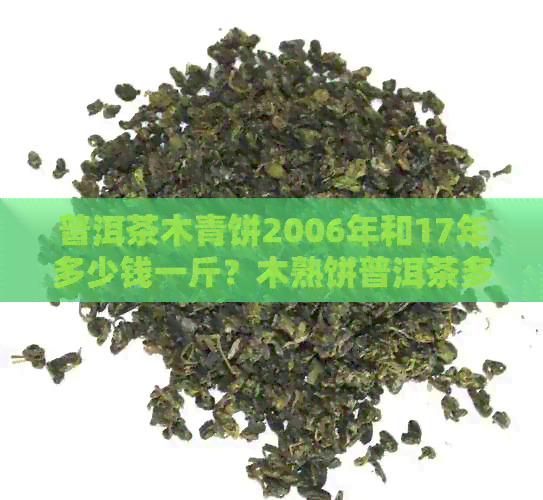 普洱茶木青饼2006年和17年多少钱一斤？木熟饼普洱茶多少钱？