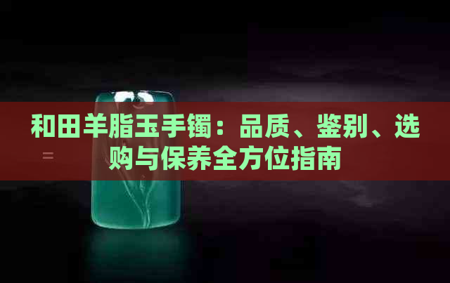 和田羊脂玉手镯：品质、鉴别、选购与保养全方位指南