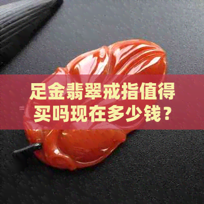 足金翡翠戒指值得买吗现在多少钱？——探讨其价值与购买时机