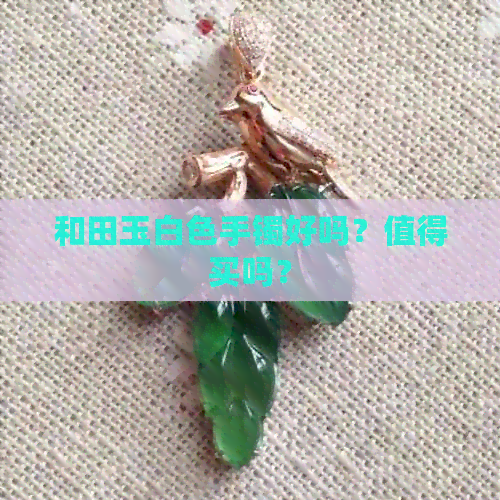 和田玉白色手镯好吗？值得买吗？