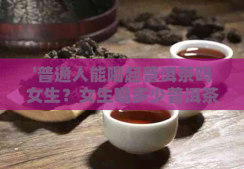 '普通人能喝起普洱茶吗女生？女生喝多少普洱茶合适？'