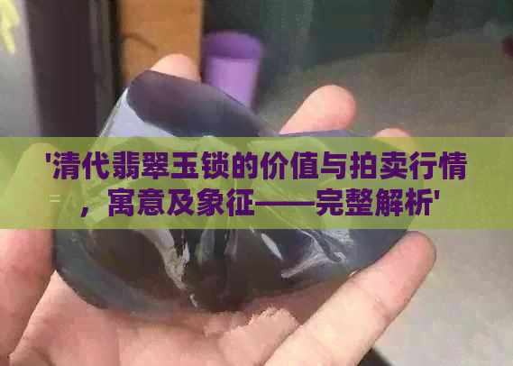 '清代翡翠玉锁的价值与拍卖行情，寓意及象征——完整解析'